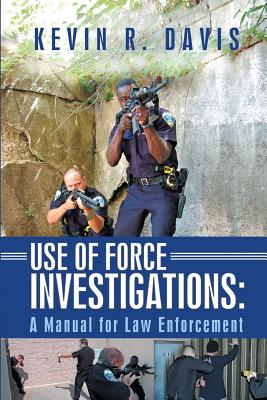 Use of Force Investigations: A Manual for Law Enforcement - Davis, Kevin R