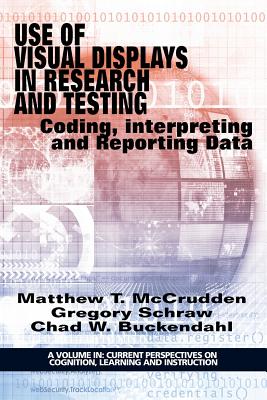 Use of Visual Displays in Research and Testing: Coding, Interpreting, and Reporting Data - McCrudden, Matthew (Editor), and Schraw, Gregory (Editor), and Buckendahl, Chad (Editor)