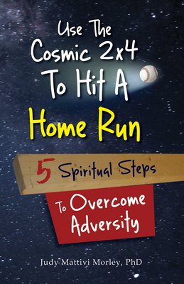 Use the Cosmic 2x4 to Hit a Home Run: Five Spiritual Steps to Overcome Adversity - Morley