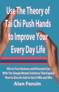 Use the Theory of Tai Chi Push Hands to Improve Your Every Day Life: Win in Your Business and Personal Life with the Simple Mental Solutions That Explain How to Give an Inch to Get a Mile and Win