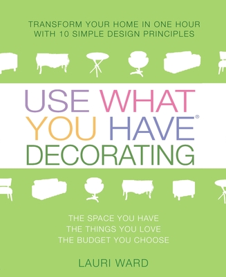 Use What You Have Decorating: Transform Your Home in One Hour with 10 Simple Design Principles - Ward, Lauri