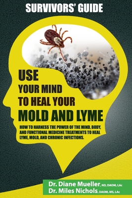 Use Your Mind to Heal Your Mold and Lyme: A Survivor's Guide - Nichols, Miles, Dr., and Mueller, Diane, Dr.