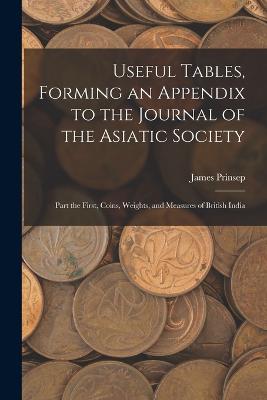 Useful Tables, Forming an Appendix to the Journal of the Asiatic Society: Part the First, Coins, Weights, and Measures of British India - Prinsep, James