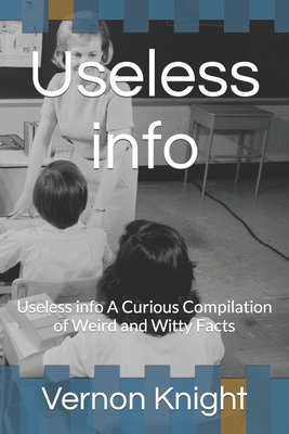 Useless info: Useless info A Curious Compilation of Weird and Witty Facts - Knight, Vernon