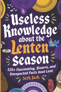 Useless Knowledge About the Lenten Season: 120+ Fascinating, Bizarre, and Unexpected Facts About Lent