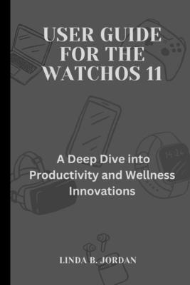 User Guide For The watchOS 11: A Deep Dive into Productivity and Wellness Innovations - Jordan, Linda B