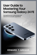User Guide to Mastering Your Samsung Galaxy S24 Fe: Navigating and Customizing Your Device for a Smooth Experience
