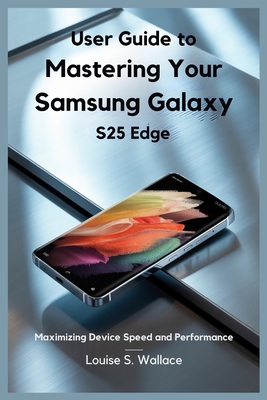 User Guide to Mastering Your Samsung Galaxy S25 Edge: Maximizing Device Speed and Performance - Wallace, Louise S
