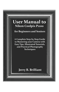 User Manual to Nikon Coolpix P1100 for Beginners and Seniors: A Complete Step-by-Step Guide to Mastering your Camera with Easy Tips, Illustrated Tutorials, and Practical Photography Techniques