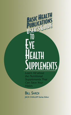 User's Guide to Eye Health Supplements: Learn All about the Nutritional Supplements That Can Save Your Vision - Sardi, Bill