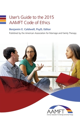 User's Guide to the 2015 AAMFT Code of Ethics - Caldwell Psyd, Benjamin E