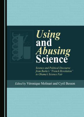 Using and Abusing Science: Science and Political Discourse from Burke's "French Revolution" to Obama's Science Fair - Besson, Cyril (Editor), and Molinari, Veronique (Editor)