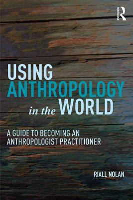 Using Anthropology in the World: A Guide to Becoming an Anthropologist Practitioner - Nolan, Riall W