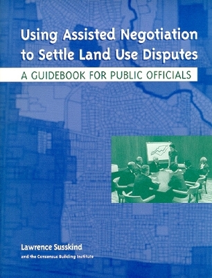 Using Assisted Negotiation to Settle Land Use Disputes: A Guidebook for Public Officials - Susskind, Lawrence, and Amundsen, Ole, and Matsuura, Masahiro