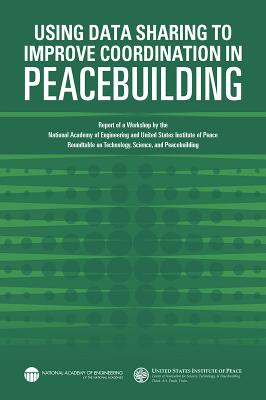 Using Data Sharing to Improve Coordination in Peacebuilding: Report of a Workshop by the National Academy of Engineering and United States Institute of Peace: Roundtable on Technology, Science, and Peacebuilding - United States Institute of Peace, and National Academy of Engineering, and Olson, Steve (Editor)