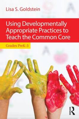 Using Developmentally Appropriate Practices to Teach the Common Core: Grades PreK-3 - Goldstein, Lisa S.