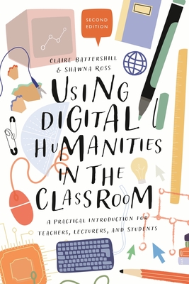 Using Digital Humanities in the Classroom: A Practical Introduction for Teachers, Lecturers, and Students - Battershill, Claire, Dr., and Ross, Shawna, Dr.