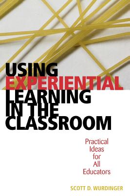 Using Experiential Learning in the Classroom: Practical Ideas for All Educators - Wurdinger, Scott D