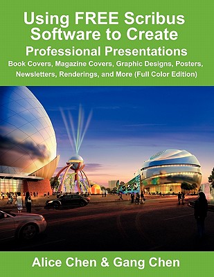 Using Free Scribus Software to Create Professional Presentations: Book Covers, Magazine Covers, Graphic Designs, Posters, Newsletters, Renderings, and - Chen, Alice, and Chen, Gang