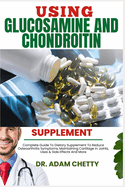 Using Glucosamine and Chondroitin Supplement: Complete Guide To Dietary Supplement To Reduce Osteoarthritis Symptoms, Maintaining Cartilage In Joints, Uses & Side Effects And More