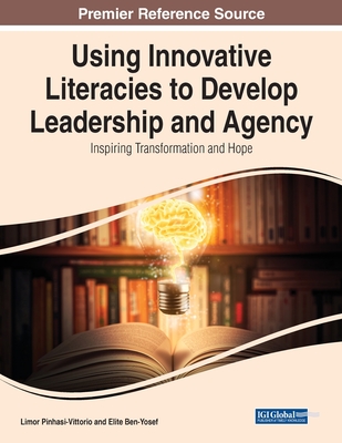 Using Innovative Literacies to Develop Leadership and Agency: Inspiring Transformation and Hope - Pinhasi-Vittorio, Limor (Editor), and Ben-Yosef, Elite (Editor)