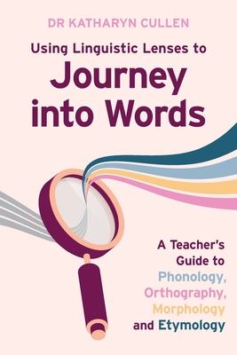 Using Linguistic Lenses to Journey into Words: A Teacher's Guide to Phonology, Orthography, Morphology and Etymology - Cullen, Katharyn, Dr.
