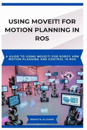 Using Moveit! for Motion Planning in Ros: A guide to using MoveIt! for robot arm motion planning and control in ROS