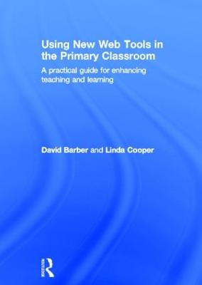 Using New Web Tools in the Primary Classroom: A practical guide for enhancing teaching and learning - Barber, David, and Cooper, Linda