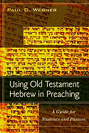 Using Old Testament Hebrew in Preaching: A Guide for Students and Pastors - Wegner, Paul D, Ph.D.