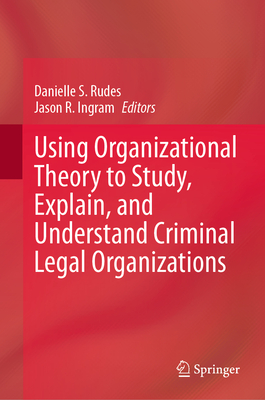 Using Organizational Theory to Study, Explain, and Understand Criminal Legal Organizations - Rudes, Danielle S (Editor), and Ingram, Jason R (Editor)