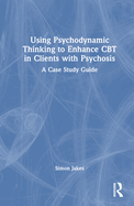 Using Psychodynamic Thinking to Enhance CBT in Clients with Psychosis: A Case Study Guide