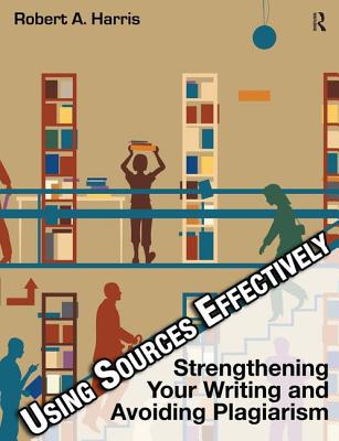 Using Sources Effectively: Strengthening Your Writing and Avoiding Plagiarism - Harris, Robert