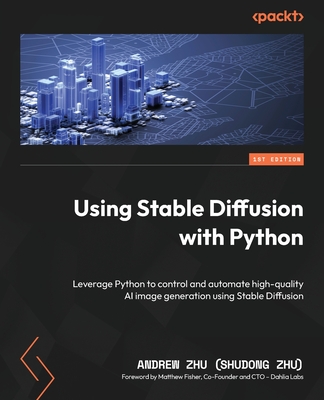 Using Stable Diffusion with Python: Leverage Python to control and automate high-quality AI image generation using Stable Diffusion - Zhu (Shudong Zhu), Andrew, and Fisher, Matthew (Foreword by)