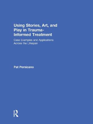 Using Stories, Art, and Play in Trauma-Informed Treatment: Case Examples and Applications Across the Lifespan - Pernicano, Pat