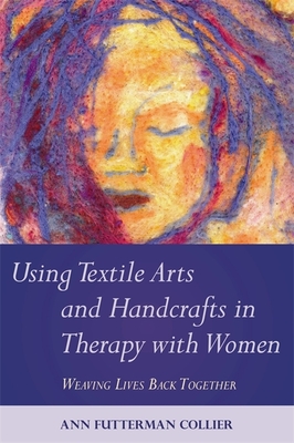 Using Textile Arts and Handcrafts in Therapy with Women: Weaving Lives Back Together - Collier, Ann