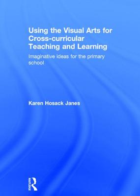 Using the Visual Arts for Cross-curricular Teaching and Learning: Imaginative ideas for the primary school - Hosack Janes, Karen