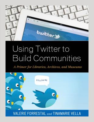 Using Twitter to Build Communities: A Primer for Libraries, Archives, and Museums - Forrestal, Valerie, and Vella, Tinamarie
