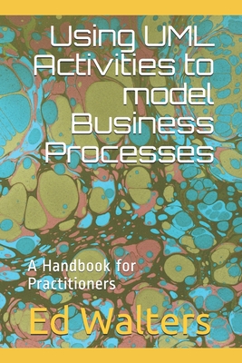 Using UML Activities to model Business Processes: A Handbook for Practitioners - Walters, Ed