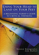 Using Your Head to Land on Your Feet: A Beginning Nurse's Guide to Critical Thinking - Haffer, Ann, RN, Edd, and Raingruber, Bonnie, RN, PhD