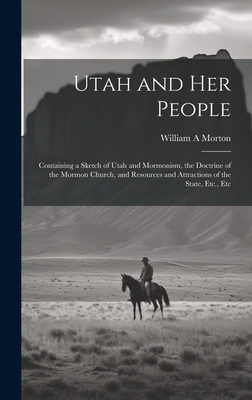 Utah and her People: Containing a Sketch of Utah and Mormonism, the Doctrine of the Mormon Church, and Resources and Attractions of the State, Etc., Etc - Morton, William A