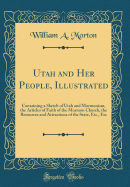 Utah and Her People, Illustrated: Containing a Sketch of Utah and Mormonism, the Articles of Faith of the Mormon Church, the Resources and Attractions of the State, Etc., Etc (Classic Reprint)