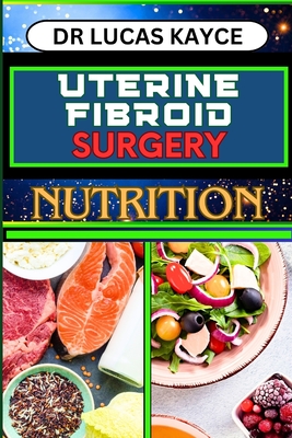 Uterine Fibroid Surgery Nutrition: Empowering Your Healing Journey And Understanding Surgical Solutions For Female Health - Kayce, Lucas, Dr.