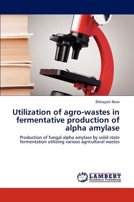 Utilization of Agro-Wastes in Fermentative Production of Alpha Amylase - Bose Debajyoti