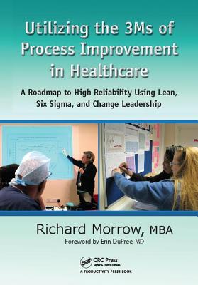 Utilizing the 3Ms of Process Improvement in Healthcare: A Roadmap to High Reliability Using Lean, Six Sigma, and Change Leadership - Morrow, Richard