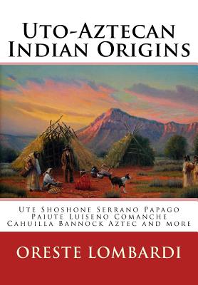 Uto-Aztecan Indian Origins: Ute Tubatulabal Tongva Tataviam Shoshone Serrano Paiute Luiseno Kawaiisu Comanche Cahuilla others - Lombardi, Oreste