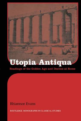 Utopia Antiqua: Readings of the Golden Age and decline at Rome - Evans, Rhiannon