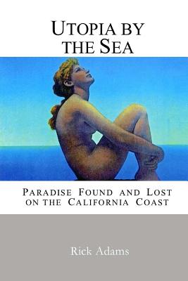 Utopia by the Sea: Paradise Found and Lost on the California Coast - Adams, Rick