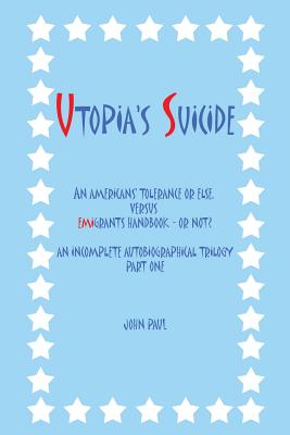 Utopia's Suicide: An Americans' Tolerance or Else, Versus Emigrants Handbook - Or Not? an Incomplete Autobiographical Trilogy Part One - Paul, John, Pope, II