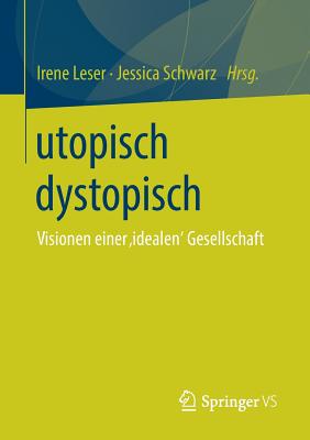 Utopisch Dystopisch: Visionen Einer 'idealen' Gesellschaft - Leser, Irene (Editor), and Schwarz, Jessica (Editor)