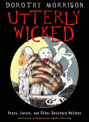 Utterly Wicked: Hexes, Curses, and Other Unsavory Notions - Morrison, Dorothy, and Blackthorn, Amy (Foreword by)